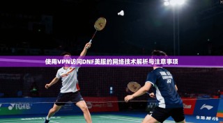 使用VPN访问DNF美服的网络技术解析与注意事项