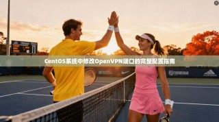 CentOS系统中修改OpenVPN端口的完整配置指南