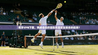 尊享VPN下载，网络自由的钥匙还是安全隐患的陷阱？