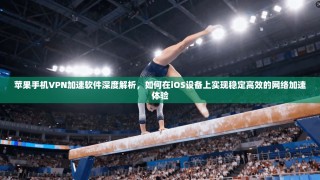 苹果手机VPN加速软件深度解析，如何在iOS设备上实现稳定高效的网络加速体验