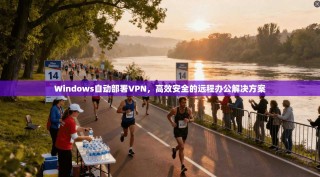 Windows自动部署VPN，高效安全的远程办公解决方案