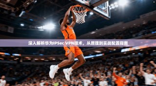 深入解析华为IPSec VPN技术，从原理到实战配置指南