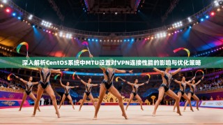 深入解析CentOS系统中MTU设置对VPN连接性能的影响与优化策略