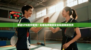 移动VPN如何使用？全面指南助你安全畅游网络世界