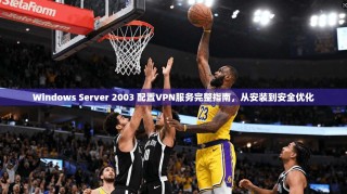 Windows Server 2003 配置VPN服务完整指南，从安装到安全优化