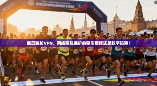 幽灵转轮VPN，网络隐私保护的隐形盾牌还是数字陷阱？