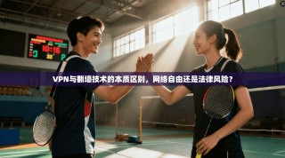 VPN与翻墙技术的本质区别，网络自由还是法律风险？