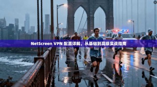 NetScreen VPN 配置详解，从基础到高级实战指南