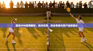 雷光VPN官网解析，技术优势、安全考量与用户选择建议