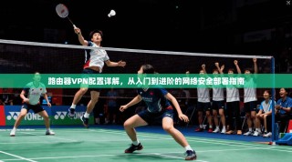 路由器VPN配置详解，从入门到进阶的网络安全部署指南