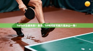 Twitch注册失败？别急，VPN问题可能只是冰山一角！