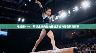 电视用VPN，解锁全球内容的便捷方式与潜在风险解析