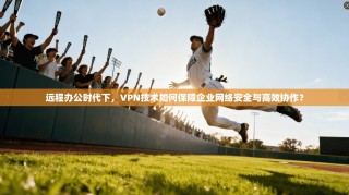 远程办公时代下，VPN技术如何保障企业网络安全与高效协作？
