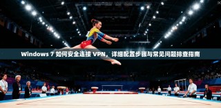 Windows 7 如何安全连接 VPN，详细配置步骤与常见问题排查指南