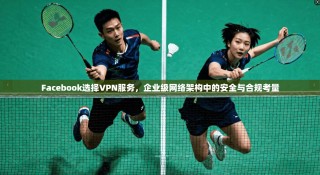 Facebook选择VPN服务，企业级网络架构中的安全与合规考量