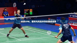 共享VPN，便利与风险并存的网络选择