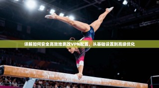 详解如何安全高效地更改VPN配置，从基础设置到高级优化