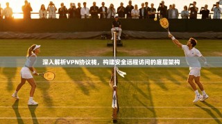 深入解析VPN协议栈，构建安全远程访问的底层架构