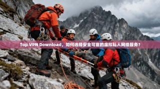 Top VPN Download，如何选择安全可靠的虚拟私人网络服务？