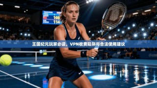 王国纪元玩家必读，VPN收费陷阱与合法使用建议