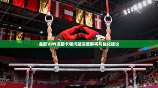 鱼跃VPN连接卡顿问题深度解析与优化建议