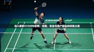 深入解析513VPN官网，功能、安全与用户隐私的权衡之道