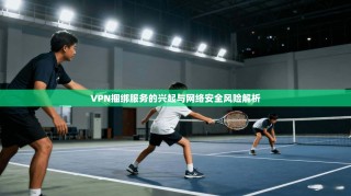 VPN捆绑服务的兴起与网络安全风险解析