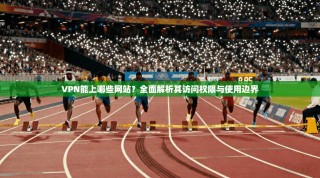 VPN能上哪些网站？全面解析其访问权限与使用边界