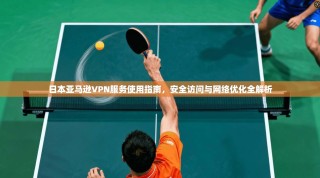日本亚马逊VPN服务使用指南，安全访问与网络优化全解析