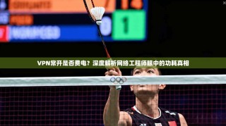 VPN常开是否费电？深度解析网络工程师眼中的功耗真相
