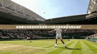 战地硬仗玩家如何安全使用VPN提升游戏体验与隐私保护