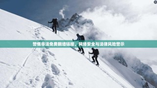 警惕非法免费翻墙链接，网络安全与法律风险警示