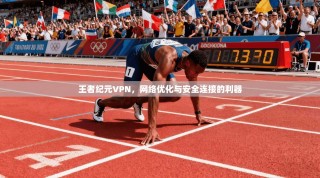 王者纪元VPN，网络优化与安全连接的利器