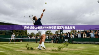 安卓设备上使用VPN账号的配置与安全指南