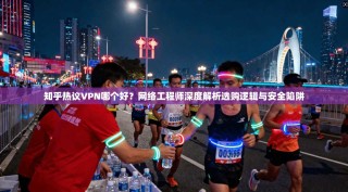 知乎热议VPN哪个好？网络工程师深度解析选购逻辑与安全陷阱