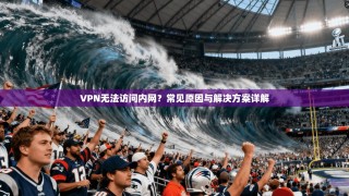 VPN无法访问内网？常见原因与解决方案详解