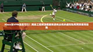 Xbox挂VPN是否可行？网络工程师深度解析游戏主机的虚拟私有网络使用指南