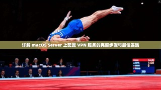详解 macOS Server 上配置 VPN 服务的完整步骤与最佳实践