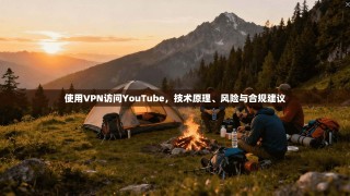 使用VPN访问YouTube，技术原理、风险与合规建议