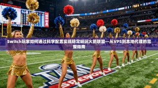 Switch玩家如何通过科学配置实现稳定畅玩火箭联盟—从VPS到本地代理的完整指南
