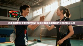 港服游戏为何需要使用VPN？网络工程师详解背后的技术逻辑与风险