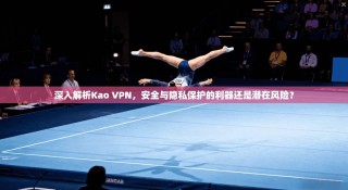 深入解析Kao VPN，安全与隐私保护的利器还是潜在风险？