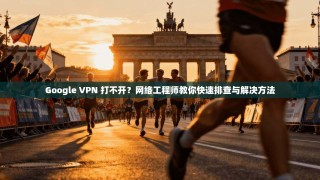 Google VPN 打不开？网络工程师教你快速排查与解决方法