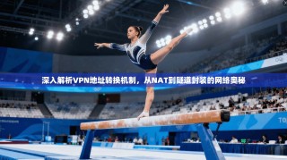 深入解析VPN地址转换机制，从NAT到隧道封装的网络奥秘