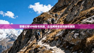 警惕公用VPN账号风险，企业网络安全的隐形漏洞