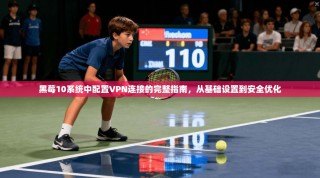 黑莓10系统中配置VPN连接的完整指南，从基础设置到安全优化