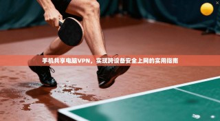 手机共享电脑VPN，实现跨设备安全上网的实用指南