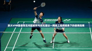 浙大VPN登录常见问题解析与优化建议—网络工程师视角下的使用指南