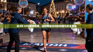 浙大R VPN使用指南，高校网络访问的利器与安全考量