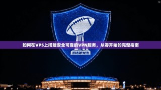 如何在VPS上搭建安全可靠的VPN服务，从零开始的完整指南